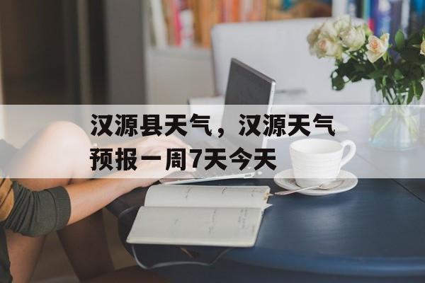 汉源县天气，汉源天气预报一周7天今天-第1张图片-