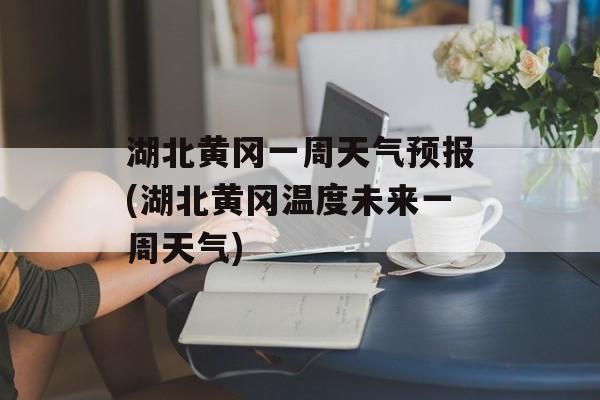 湖北黄冈一周天气预报(湖北黄冈温度未来一周天气)-第1张图片-