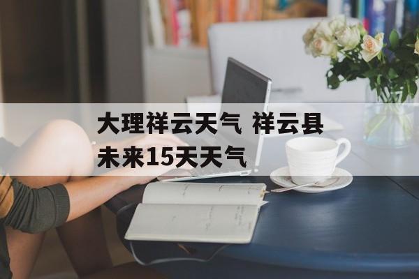大理祥云天气 祥云县未来15天天气-第1张图片-