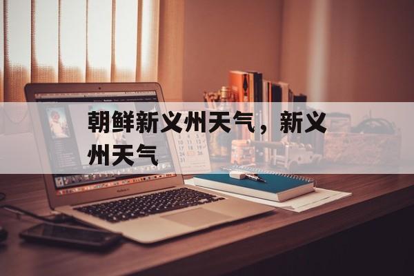 朝鲜新义州天气，新义州天气-第1张图片-