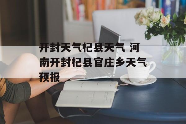 开封天气杞县天气 河南开封杞县官庄乡天气预报-第1张图片-