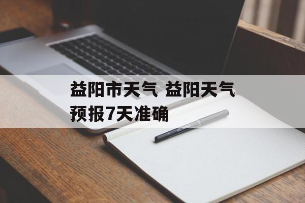 益阳市天气 益阳天气预报7天准确-第1张图片-