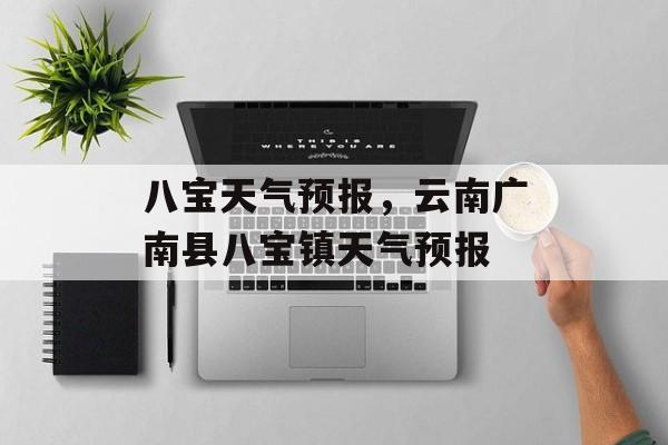 八宝天气预报，云南广南县八宝镇天气预报-第1张图片-