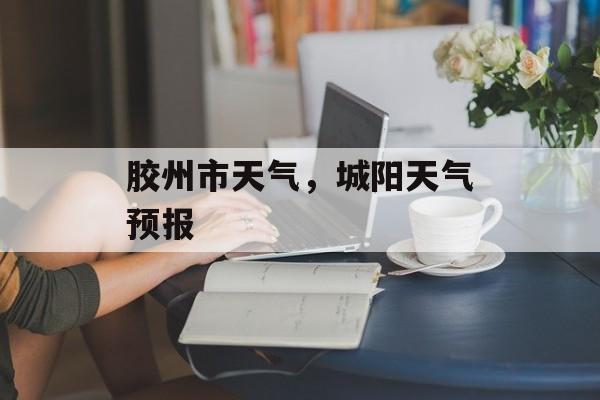 胶州市天气，城阳天气预报-第1张图片-