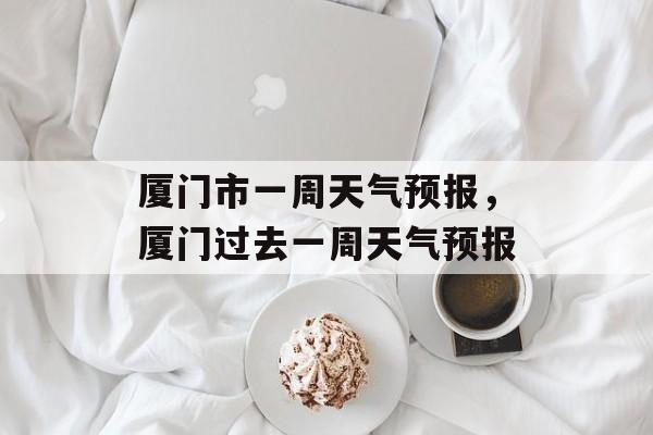 厦门市一周天气预报，厦门过去一周天气预报-第1张图片-