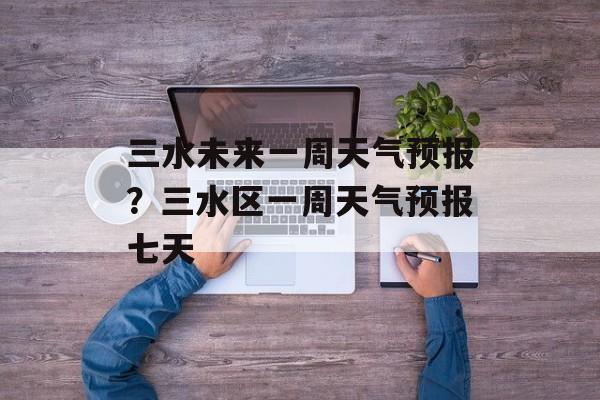 三水未来一周天气预报？三水区一周天气预报七天-第1张图片-