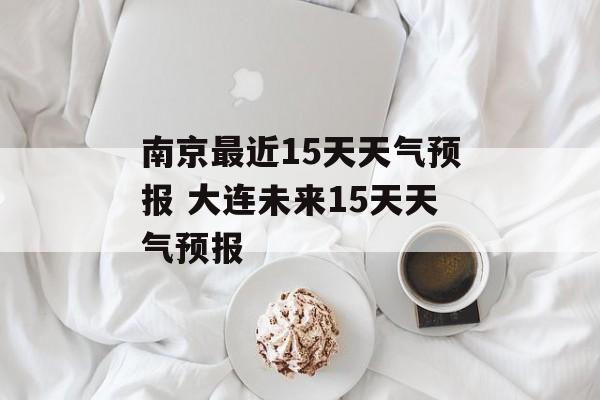 南京最近15天天气预报 大连未来15天天气预报-第1张图片-