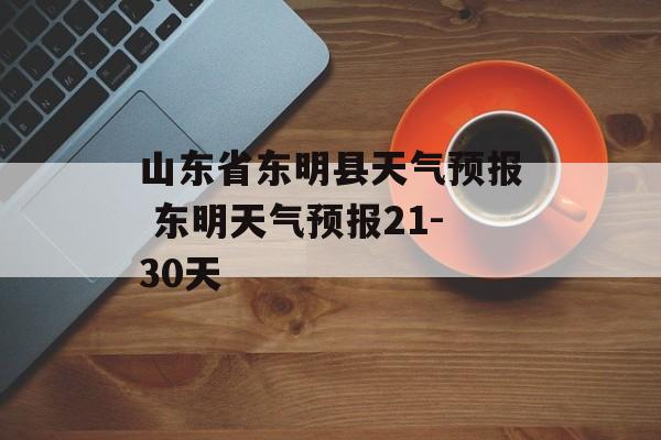 山东省东明县天气预报 东明天气预报21-30天-第1张图片-