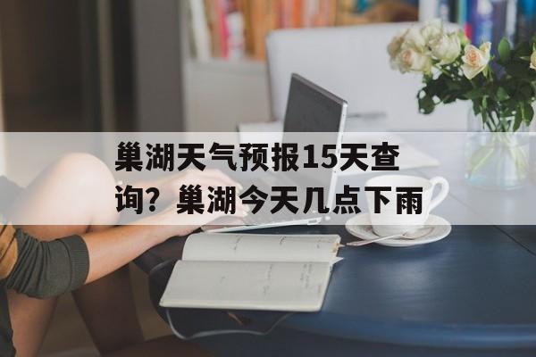 巢湖天气预报15天查询？巢湖今天几点下雨-第1张图片-