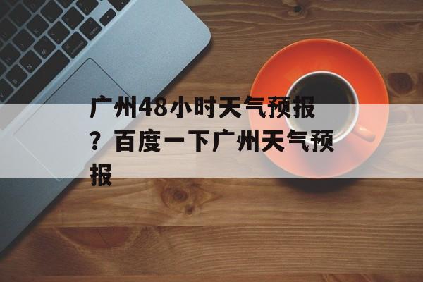 广州48小时天气预报？百度一下广州天气预报-第1张图片-