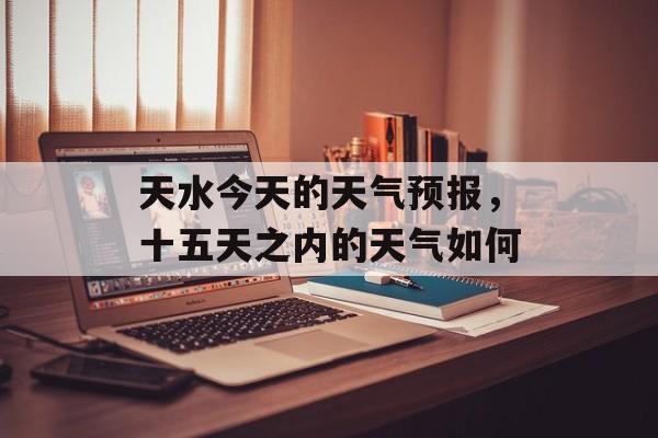 天水今天的天气预报，十五天之内的天气如何-第1张图片-