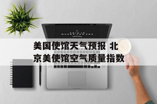 美国使馆天气预报 北京美使馆空气质量指数-第1张图片-
