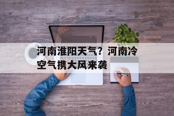 河南淮阳天气？河南冷空气携大风来袭-第1张图片-