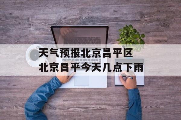 天气预报北京昌平区 北京昌平今天几点下雨-第1张图片-