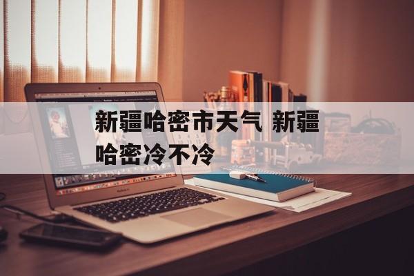 新疆哈密市天气 新疆哈密冷不冷-第1张图片-