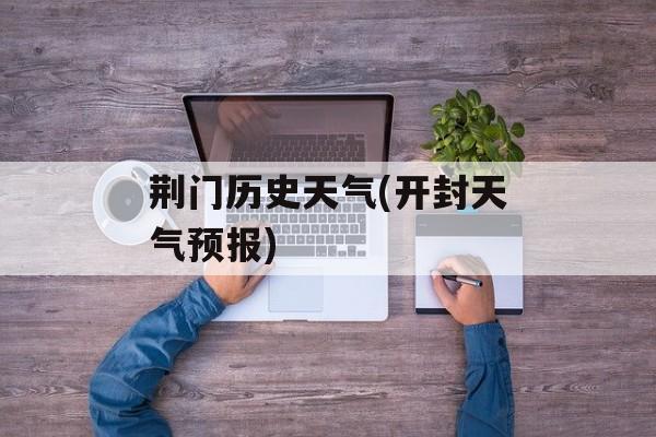 荆门历史天气(开封天气预报)-第1张图片-