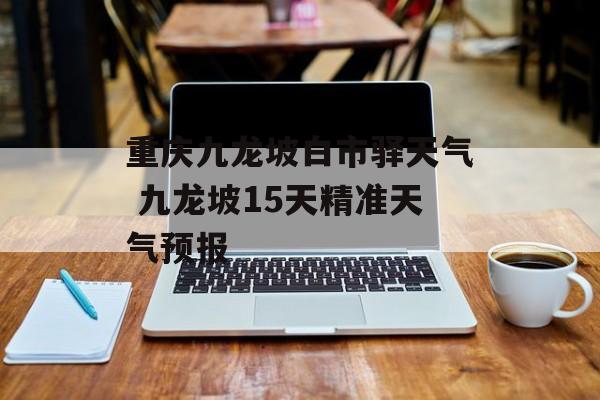重庆九龙坡白市驿天气 九龙坡15天精准天气预报-第1张图片-