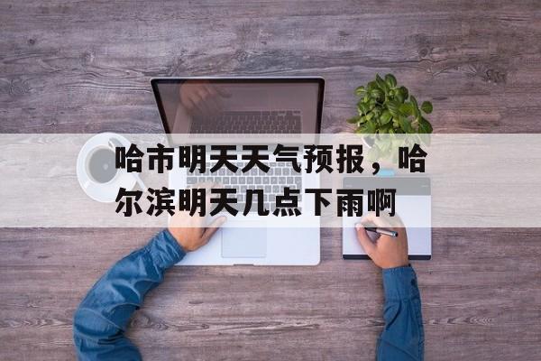 哈市明天天气预报，哈尔滨明天几点下雨啊-第1张图片-