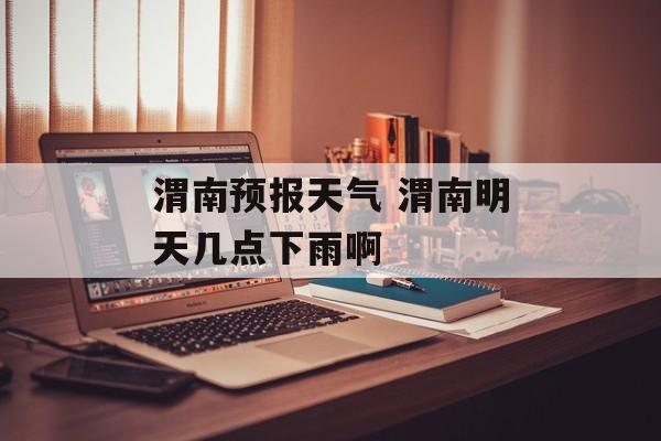 渭南预报天气 渭南明天几点下雨啊-第1张图片-