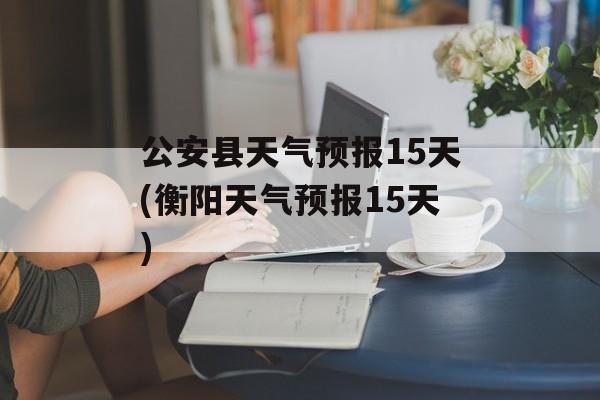 公安县天气预报15天(衡阳天气预报15天)-第1张图片-