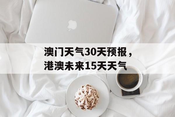 澳门天气30天预报，港澳未来15天天气-第1张图片-