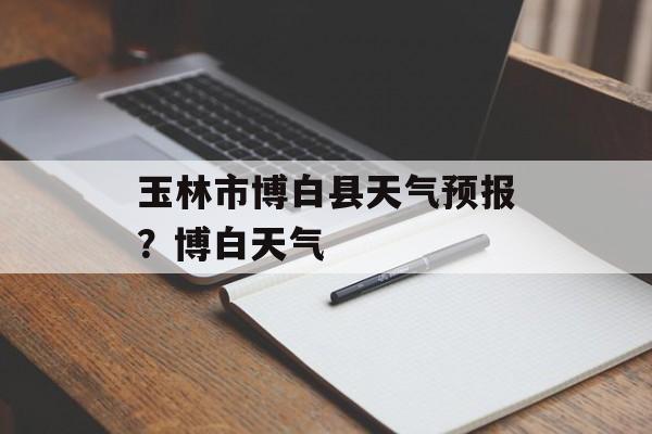 玉林市博白县天气预报？博白天气-第1张图片-