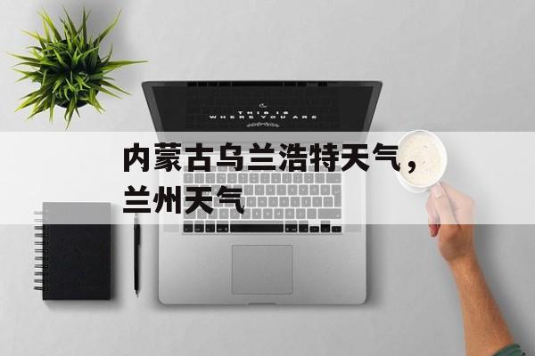 内蒙古乌兰浩特天气，兰州天气-第1张图片-