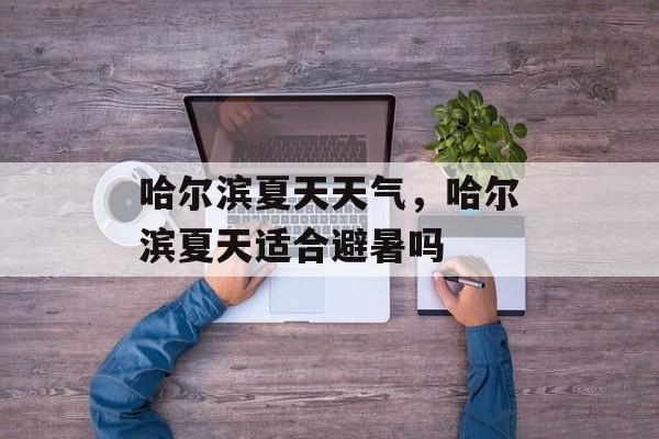 哈尔滨夏天天气，哈尔滨夏天适合避暑吗-第1张图片-