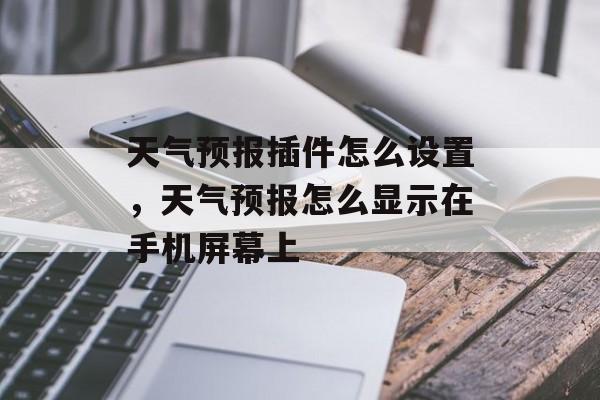 天气预报插件怎么设置，天气预报怎么显示在手机屏幕上-第1张图片-