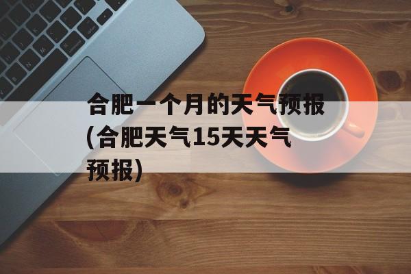 合肥一个月的天气预报(合肥天气15天天气预报)-第1张图片-