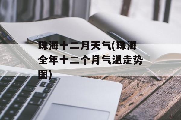珠海十二月天气(珠海全年十二个月气温走势图)-第1张图片-