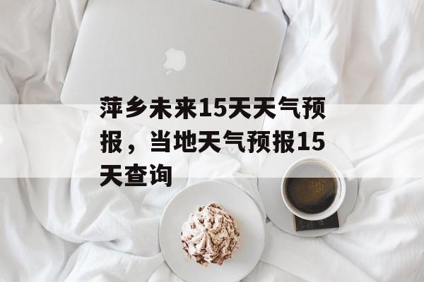 萍乡未来15天天气预报，当地天气预报15天查询-第1张图片-