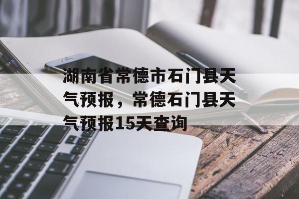 湖南省常德市石门县天气预报，常德石门县天气预报15天查询-第1张图片-