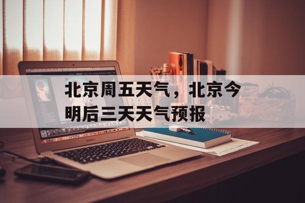 北京周五天气，北京今明后三天天气预报-第1张图片-