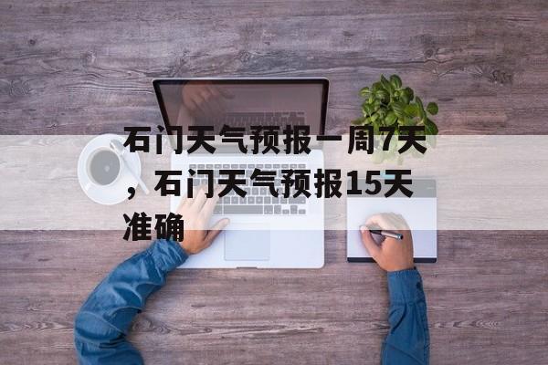 石门天气预报一周7天，石门天气预报15天准确-第1张图片-