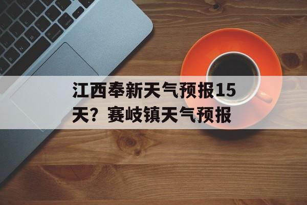 江西奉新天气预报15天？赛岐镇天气预报-第1张图片-