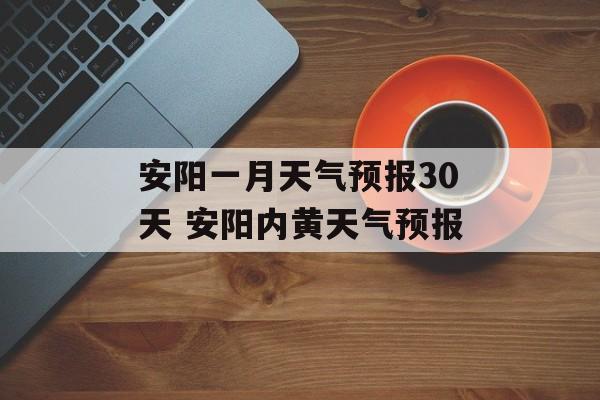 安阳一月天气预报30天 安阳内黄天气预报-第1张图片-