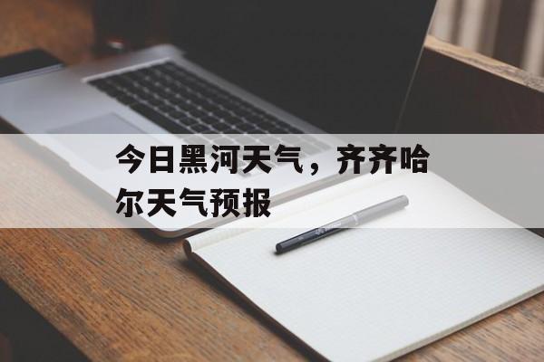 今日黑河天气，齐齐哈尔天气预报-第1张图片-