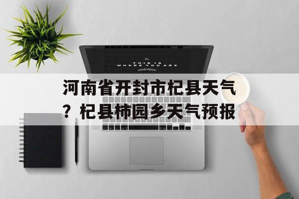 河南省开封市杞县天气？杞县柿园乡天气预报-第1张图片-