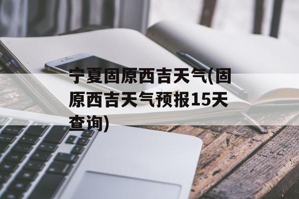 宁夏固原西吉天气(固原西吉天气预报15天查询)-第1张图片-
