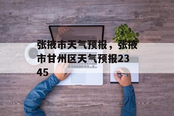 张掖市天气预报，张掖市甘州区天气预报2345-第1张图片-