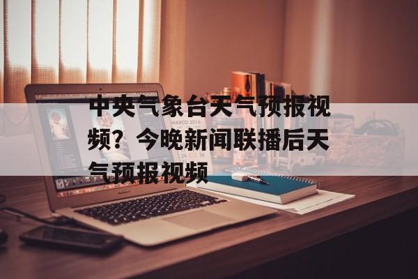 中央气象台天气预报视频？今晚新闻联播后天气预报视频-第1张图片-
