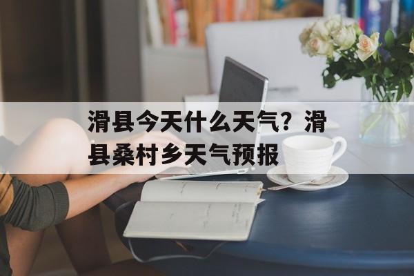 滑县今天什么天气？滑县桑村乡天气预报-第1张图片-