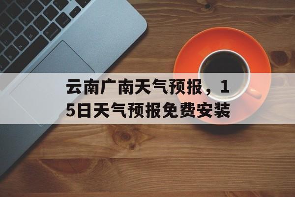 云南广南天气预报，15日天气预报免费安装-第1张图片-