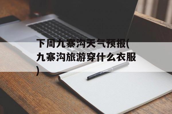 下周九寨沟天气预报(九寨沟旅游穿什么衣服)-第1张图片-