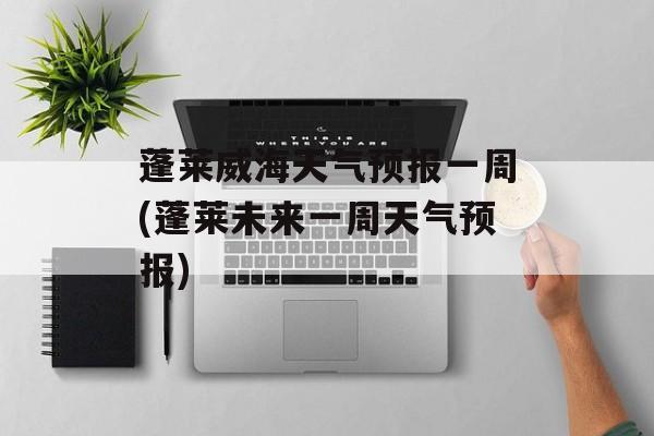 蓬莱威海天气预报一周(蓬莱未来一周天气预报)-第1张图片-