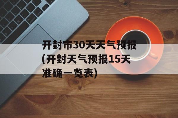 开封市30天天气预报(开封天气预报15天准确一览表)-第1张图片-