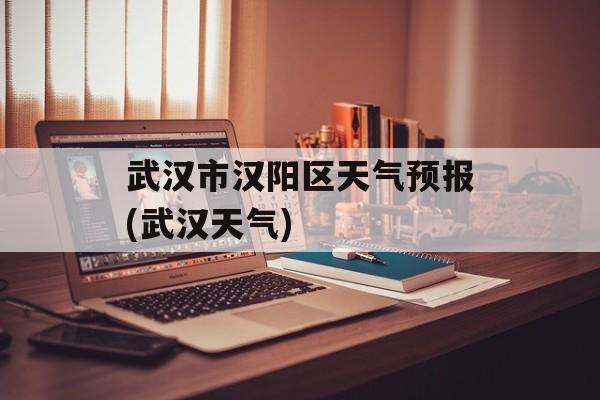 武汉市汉阳区天气预报(武汉天气)-第1张图片-