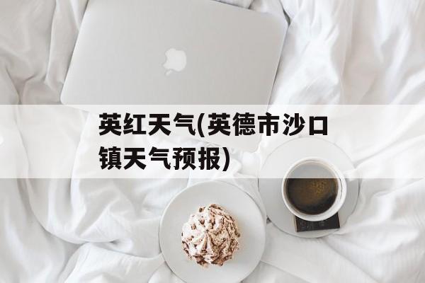 英红天气(英德市沙口镇天气预报)-第1张图片-