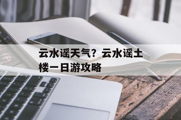 云水谣天气？云水谣土楼一日游攻略-第1张图片-